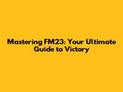 Mastering FM23: Your Ultimate Guide to Victory