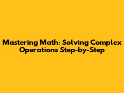 Mastering Math: Solving Complex Operations Step-by-Step