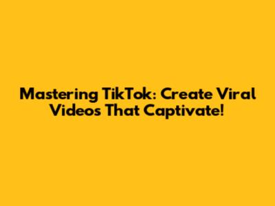 Mastering TikTok: Create Viral Videos That Captivate!