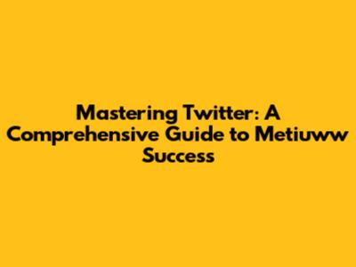 Mastering Twitter: A Comprehensive Guide to Metiuww Success