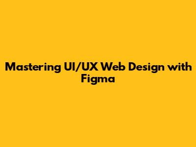Mastering UI/UX Web Design with Figma