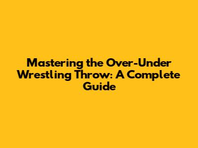 Mastering the Over-Under Wrestling Throw: A Complete Guide
