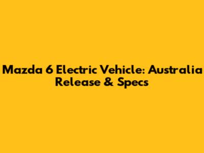 Mazda 6 Electric Vehicle: Australia Release & Specs