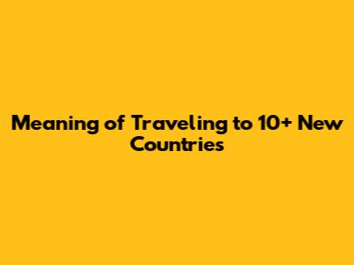 Meaning of Traveling to 10+ New Countries