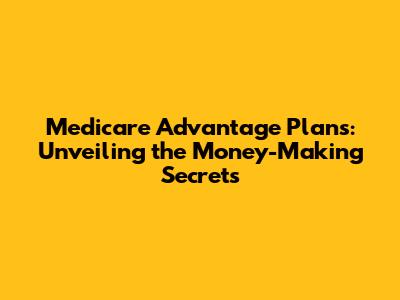 Medicare Advantage Plans: Unveiling the Money-Making Secrets