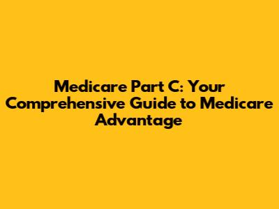 Medicare Part C: Your Comprehensive Guide to Medicare Advantage