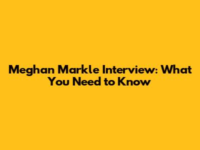 Meghan Markle Interview: What You Need to Know