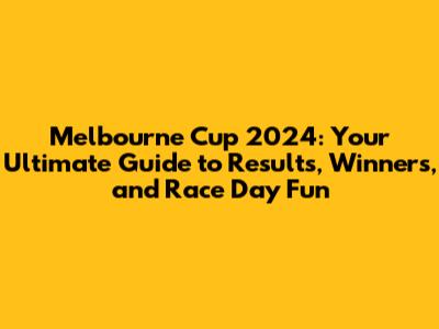 Melbourne Cup 2024: Your Ultimate Guide to Results, Winners, and Race Day Fun