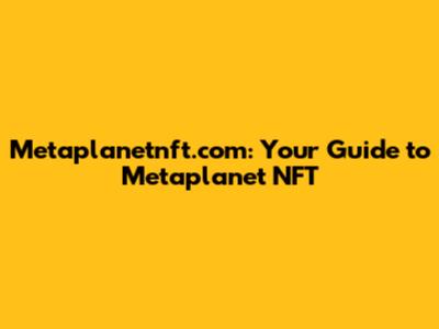 Metaplanetnft.com: Your Guide to Metaplanet NFT