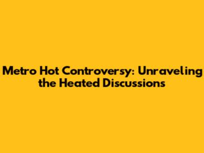Metro Hot Controversy: Unraveling the Heated Discussions