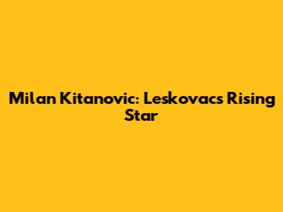 Milan Kitanovic: Leskovac's Rising Star