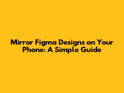 Mirror Figma Designs on Your Phone: A Simple Guide