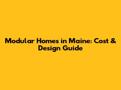 Modular Homes in Maine: Cost & Design Guide