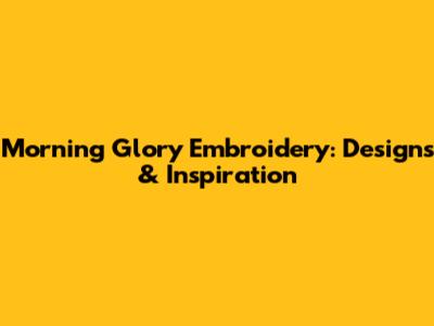 Morning Glory Embroidery: Designs & Inspiration
