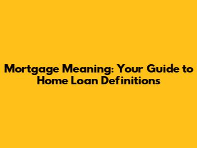 Mortgage Meaning: Your Guide to Home Loan Definitions