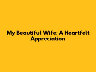 My Beautiful Wife: A Heartfelt Appreciation