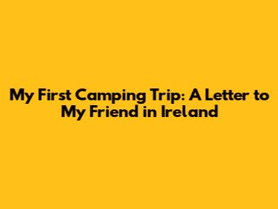 My First Camping Trip: A Letter to My Friend in Ireland