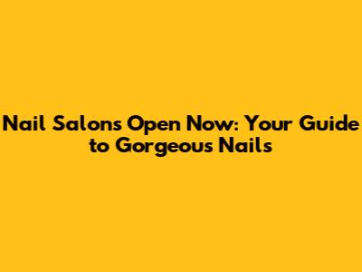 Nail Salons Open Now: Your Guide to Gorgeous Nails