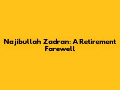 Najibullah Zadran: A Retirement Farewell