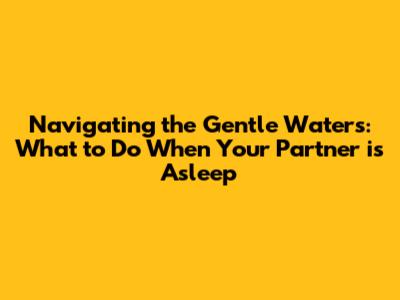 Navigating the Gentle Waters: What to Do When Your Partner is Asleep