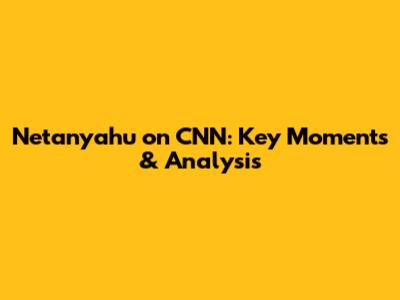 Netanyahu on CNN: Key Moments & Analysis