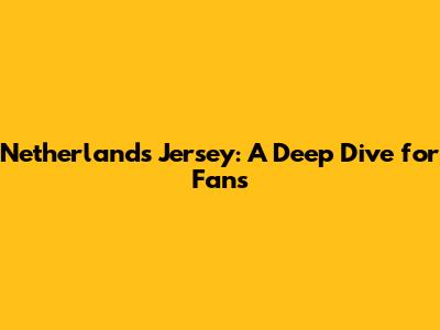 Netherlands Jersey: A Deep Dive for Fans