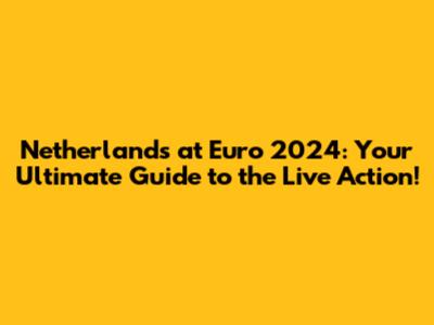 Netherlands at Euro 2024: Your Ultimate Guide to the Live Action!