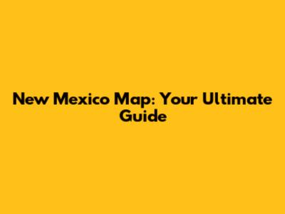 New Mexico Map: Your Ultimate Guide