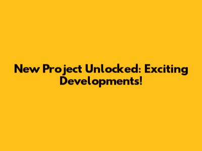 New Project Unlocked: Exciting Developments!