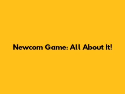 Newcom Game: All About It!