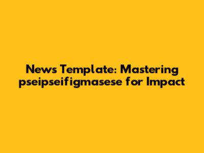 News Template: Mastering pseipseifigmasese for Impact