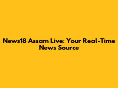 News18 Assam Live: Your Real-Time News Source