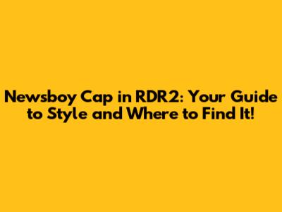 Newsboy Cap in RDR2: Your Guide to Style and Where to Find It!