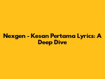 Nexgen - Kesan Pertama Lyrics: A Deep Dive