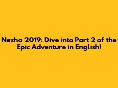 Nezha 2019: Dive into Part 2 of the Epic Adventure in English!