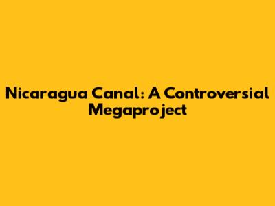 Nicaragua Canal: A Controversial Megaproject