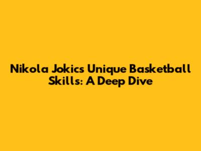 Nikola Jokic's Unique Basketball Skills: A Deep Dive