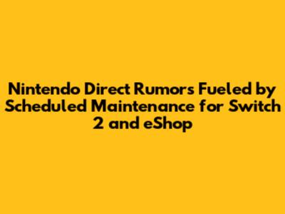 Nintendo Direct Rumors Fueled by Scheduled Maintenance for Switch 2 and eShop