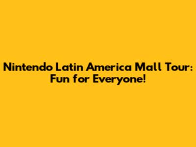 Nintendo Latin America Mall Tour: Fun for Everyone!