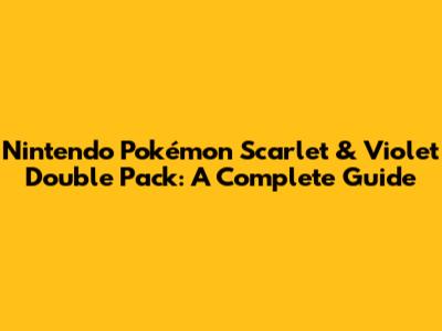 Nintendo Pokémon Scarlet & Violet Double Pack: A Complete Guide