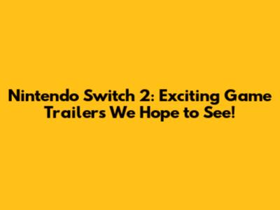 Nintendo Switch 2: Exciting Game Trailers We Hope to See!