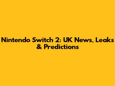 Nintendo Switch 2: UK News, Leaks & Predictions