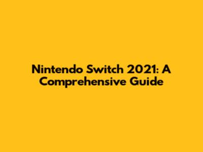 Nintendo Switch 2021: A Comprehensive Guide