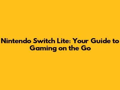 Nintendo Switch Lite: Your Guide to Gaming on the Go