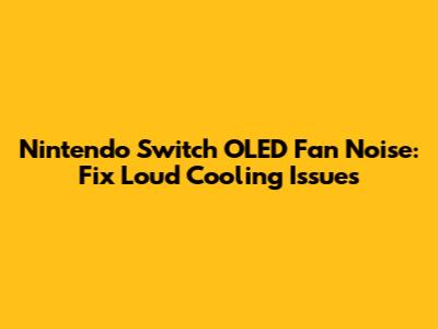 Nintendo Switch OLED Fan Noise: Fix Loud Cooling Issues