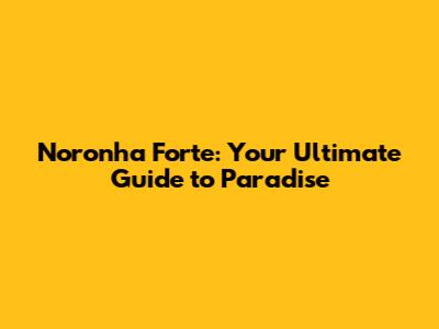 Noronha Forte: Your Ultimate Guide to Paradise