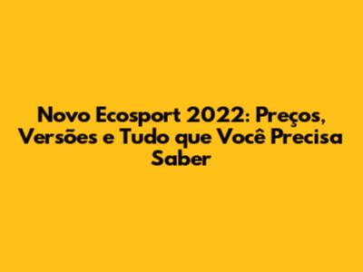 Novo Ecosport 2022: Preços, Versões e Tudo que Você Precisa Saber