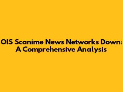 OIS Scanime News Networks Down: A Comprehensive Analysis