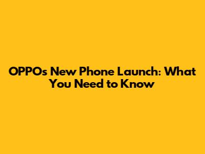 OPPO's New Phone Launch: What You Need to Know