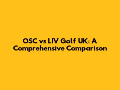 OSC vs LIV Golf UK: A Comprehensive Comparison
